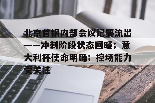 包含北京首钢内部会议纪要流出——冲刺阶段状态回暖；意大利杯使命明确；控场能力受关注的词条